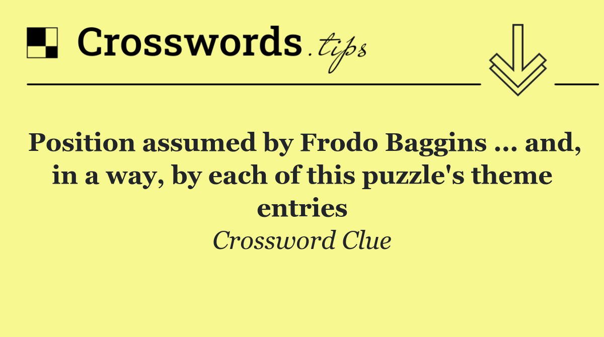 Position assumed by Frodo Baggins ... and, in a way, by each of this puzzle's theme entries