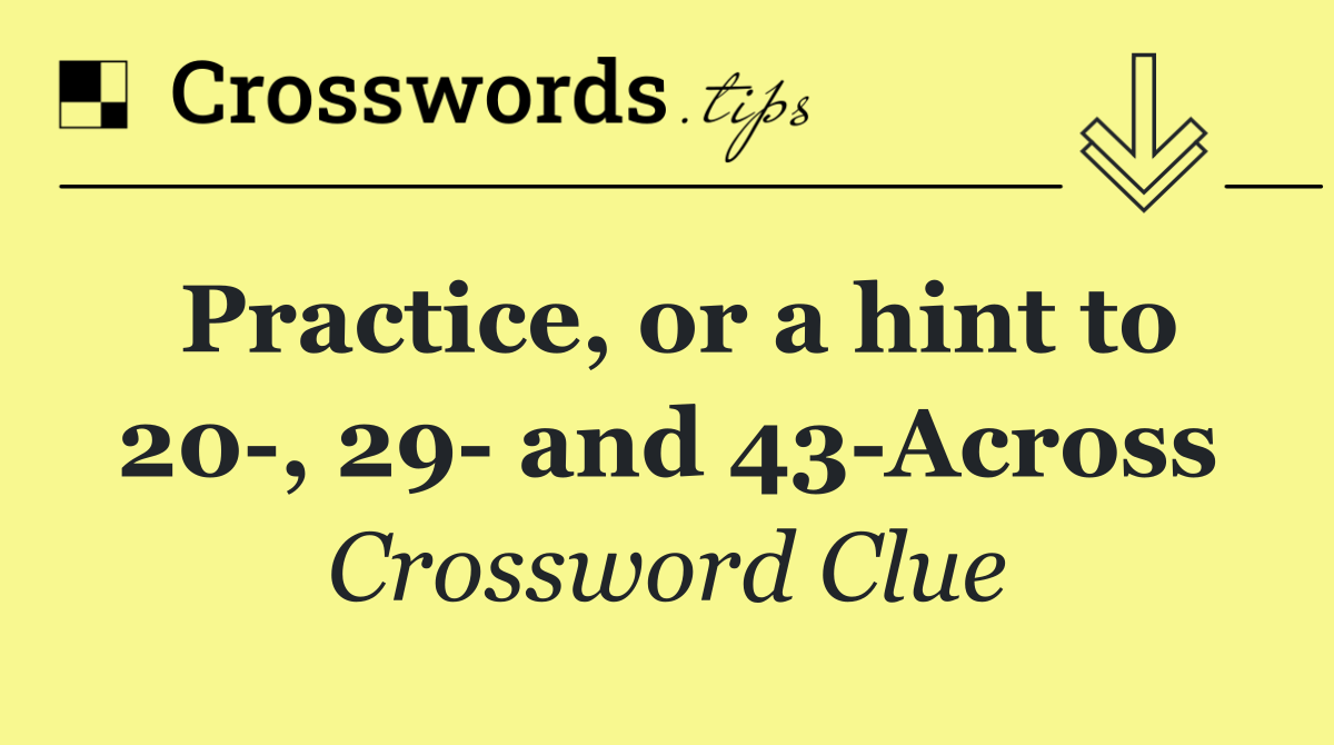 Practice, or a hint to 20 , 29  and 43 Across