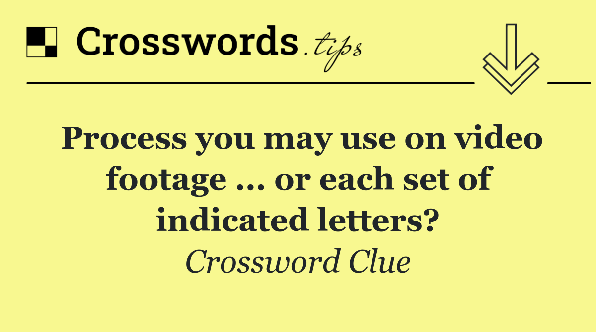 Process you may use on video footage ... or each set of indicated letters?