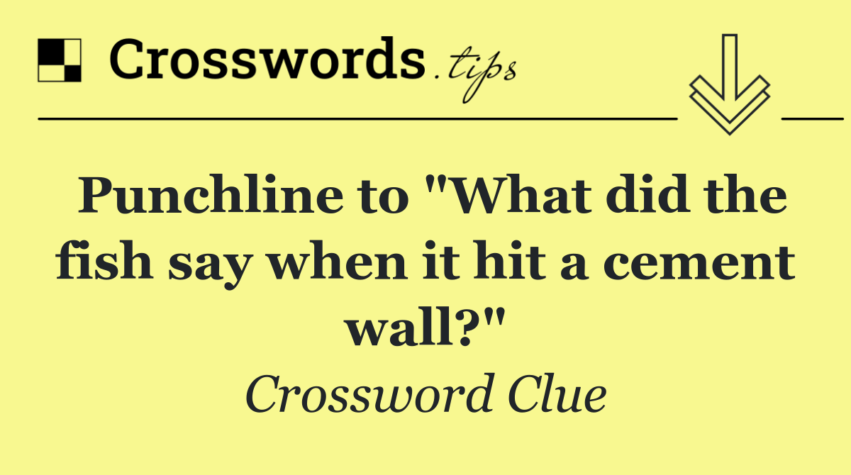 Punchline to "What did the fish say when it hit a cement wall?"