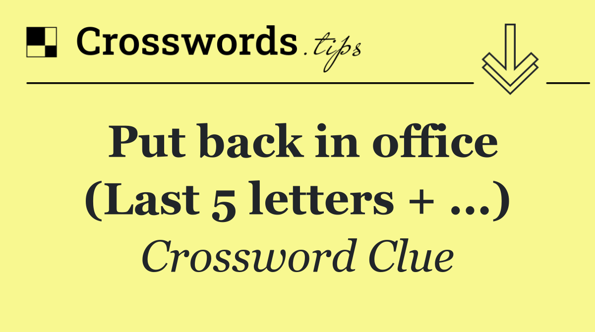 Put back in office (Last 5 letters + ...)