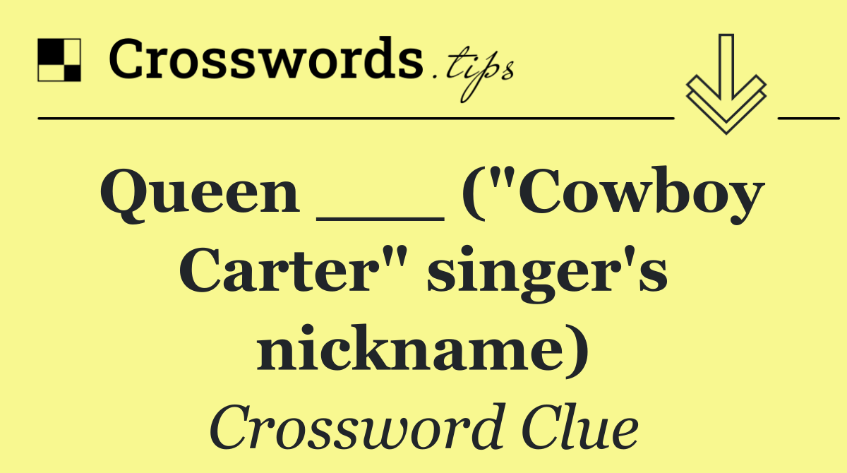 Queen ___ ("Cowboy Carter" singer's nickname)