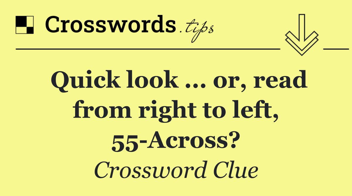 Quick look ... or, read from right to left, 55 Across?