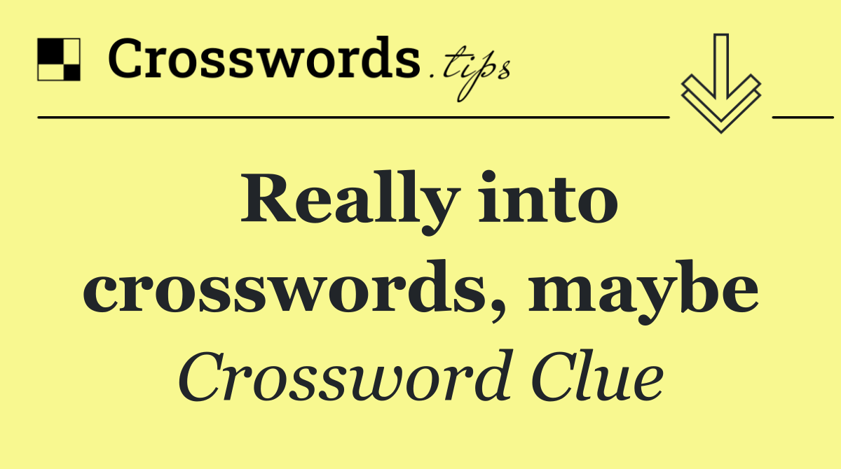 Really into crosswords, maybe