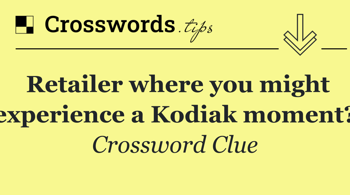 Retailer where you might experience a Kodiak moment?