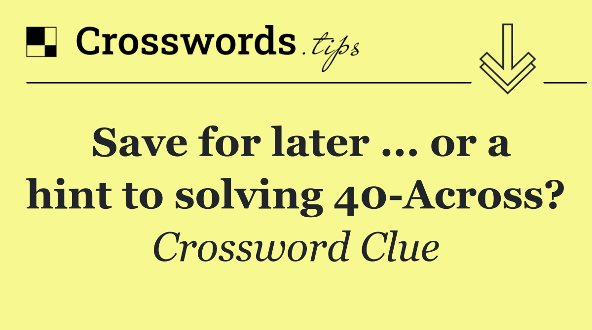 Save for later ... or a hint to solving 40 Across?