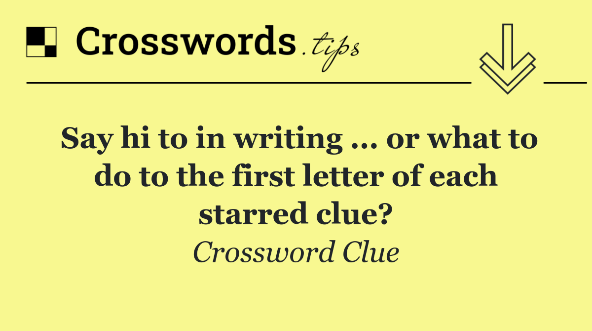 Say hi to in writing ... or what to do to the first letter of each starred clue?