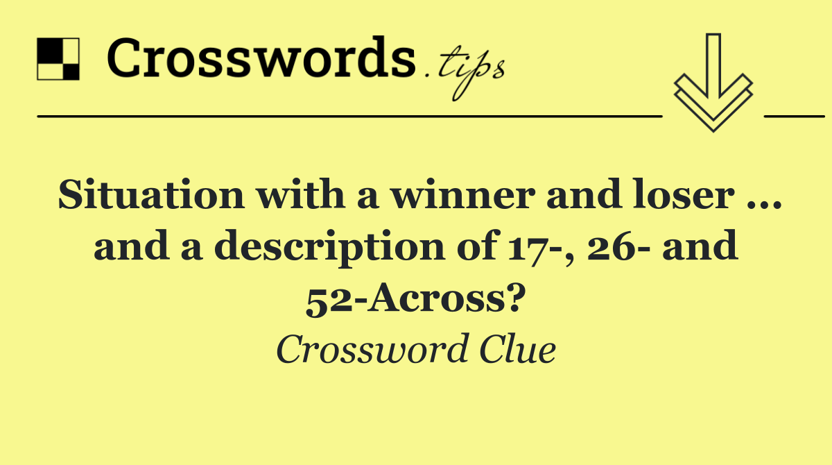 Situation with a winner and loser ... and a description of 17 , 26  and 52 Across?