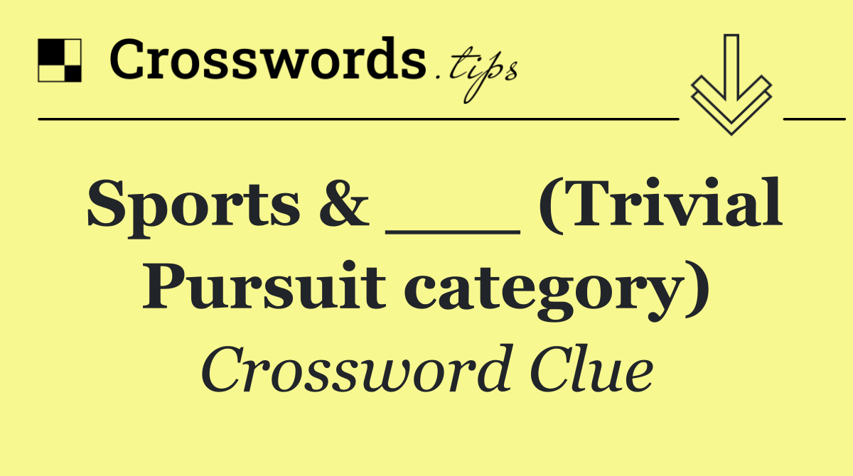 Sports & ___ (Trivial Pursuit category)