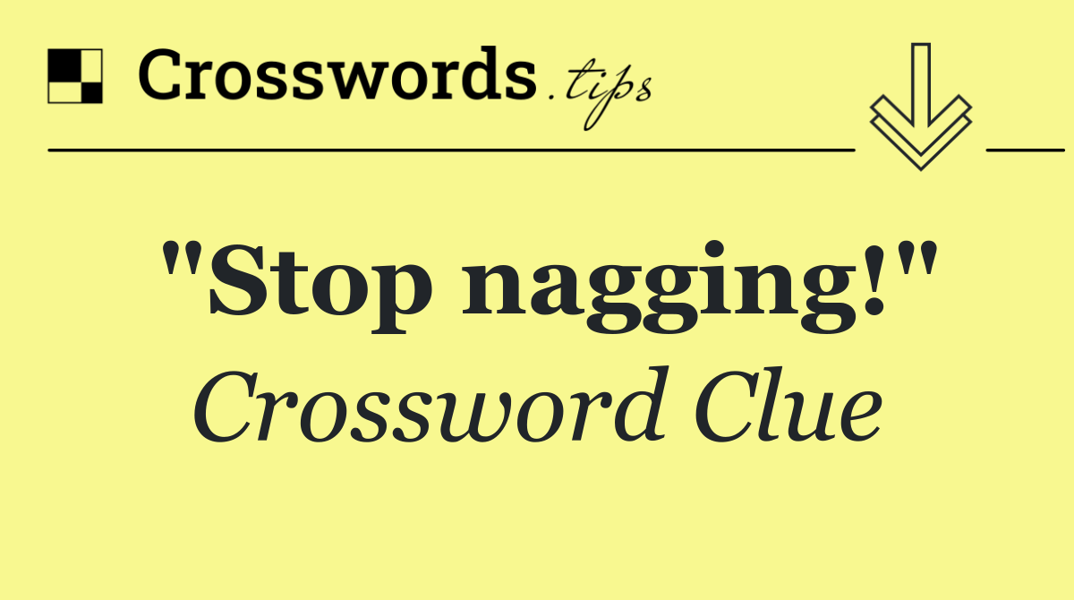 "Stop nagging!"