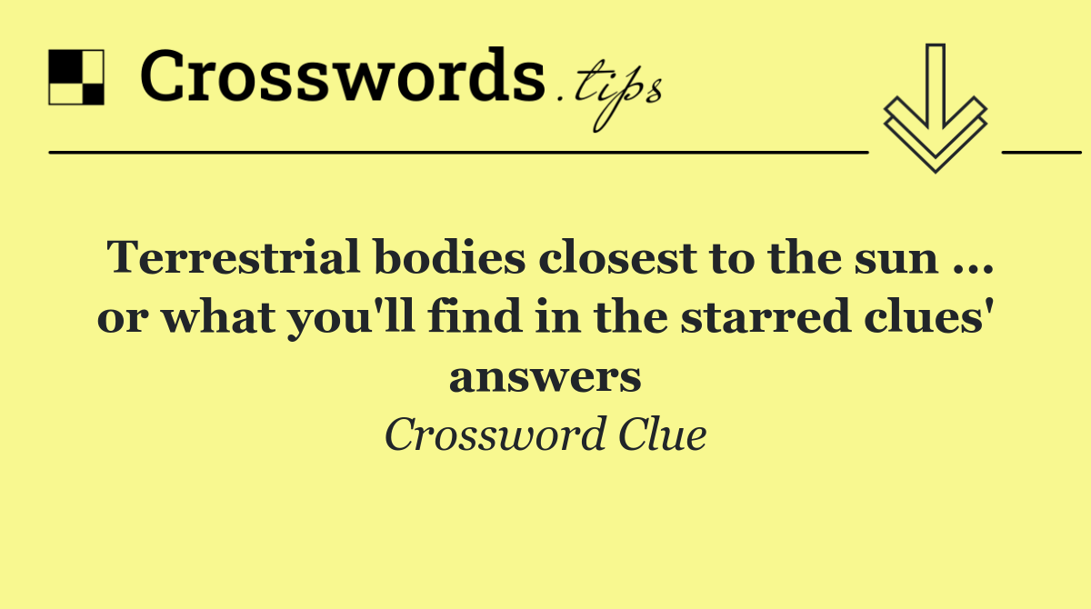 Terrestrial bodies closest to the sun ... or what you'll find in the starred clues' answers