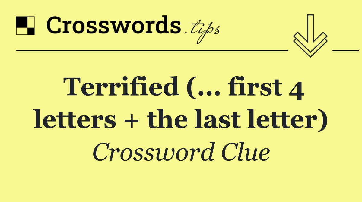 Terrified (... first 4 letters + the last letter)