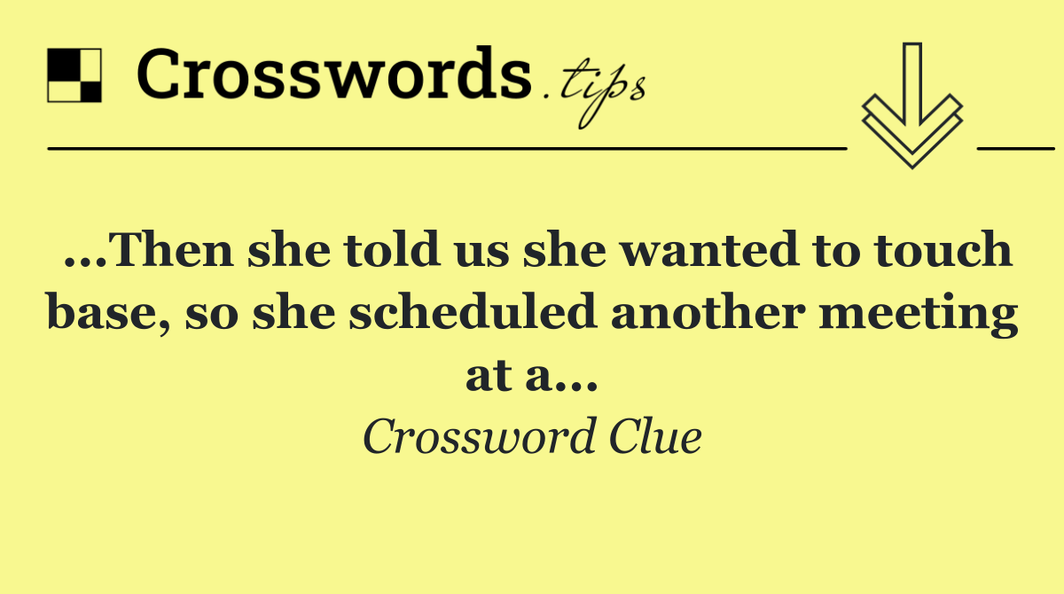 ...Then she told us she wanted to touch base, so she scheduled another meeting at a...