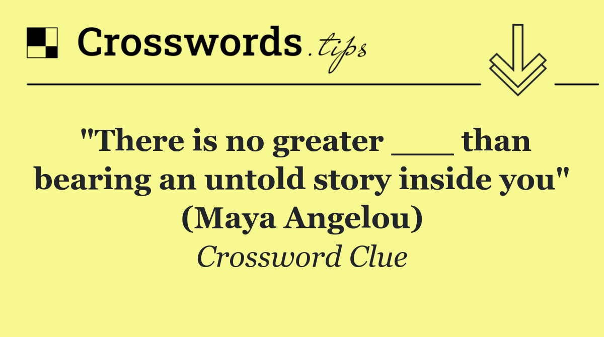 "There is no greater ___ than bearing an untold story inside you" (Maya Angelou)