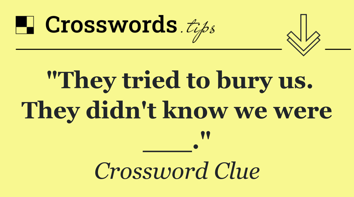 "They tried to bury us. They didn't know we were ___."