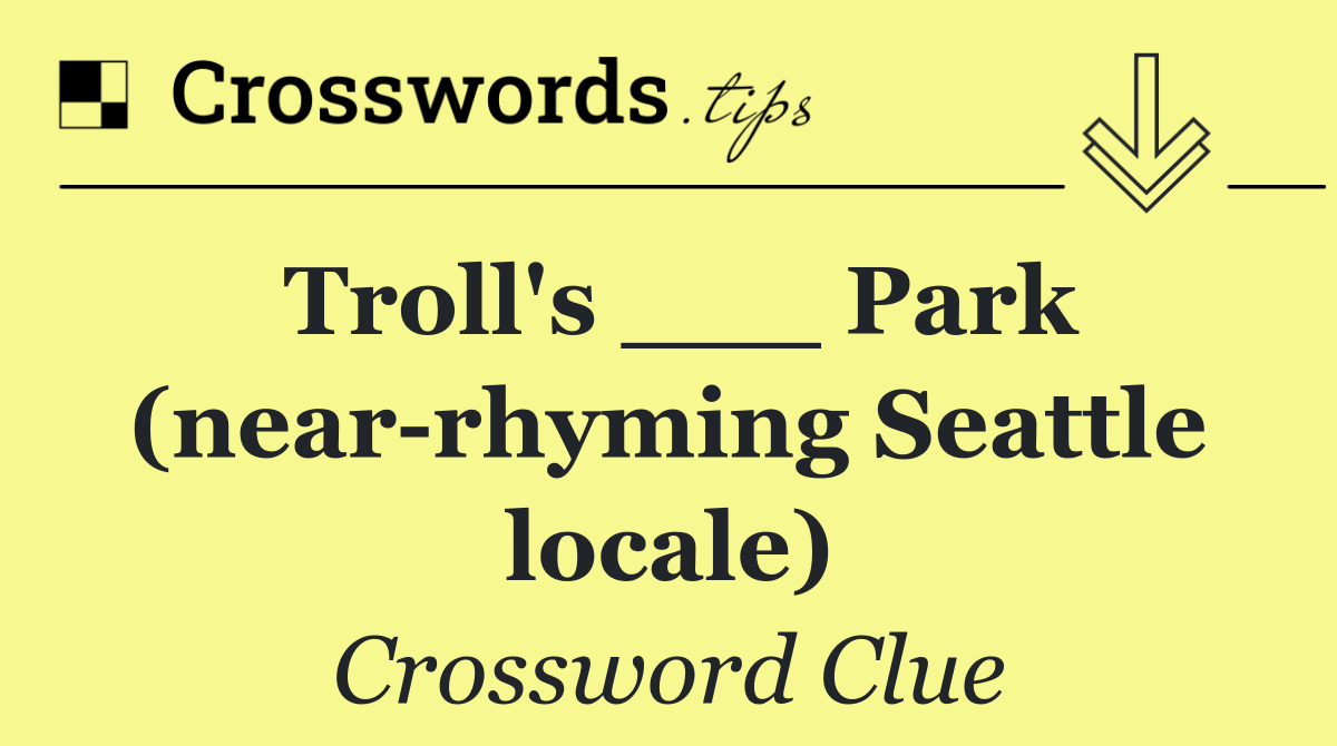 Troll's ___ Park (near rhyming Seattle locale)