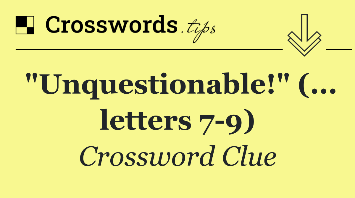 "Unquestionable!" (... letters 7 9)