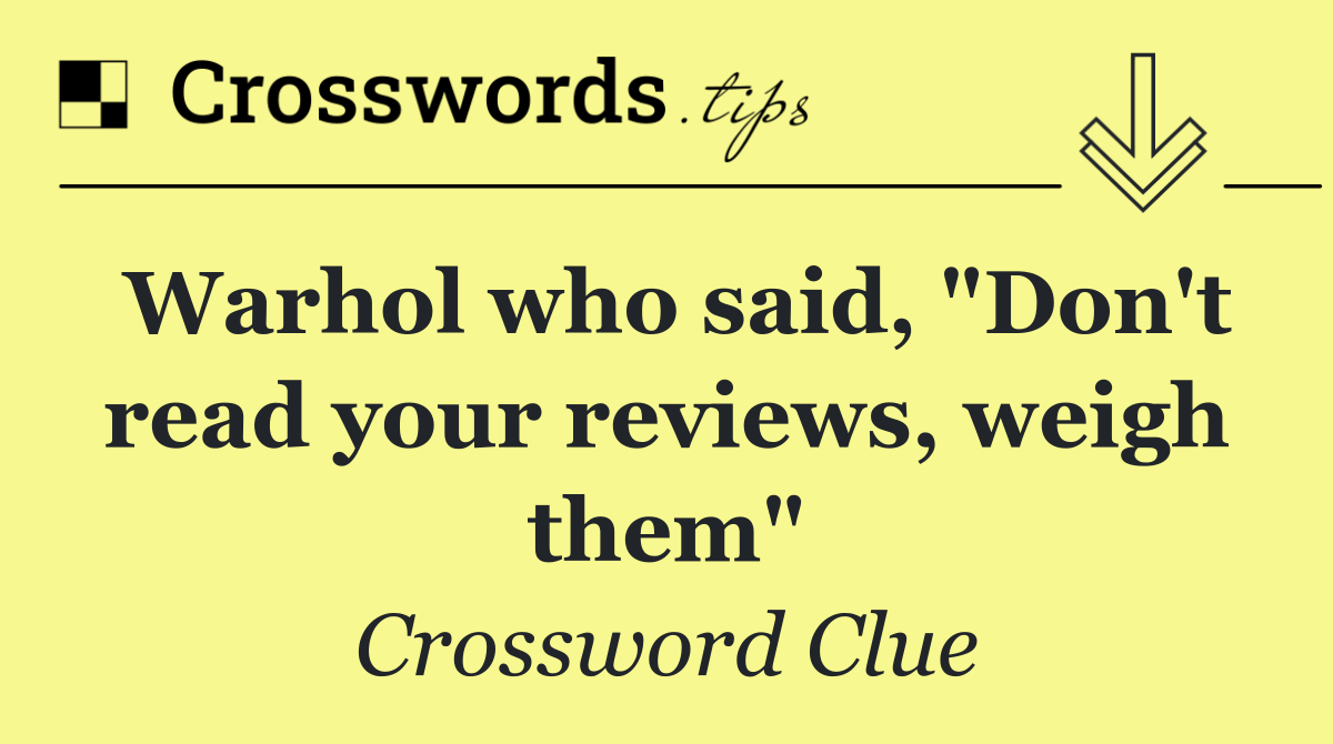 Warhol who said, "Don't read your reviews, weigh them"