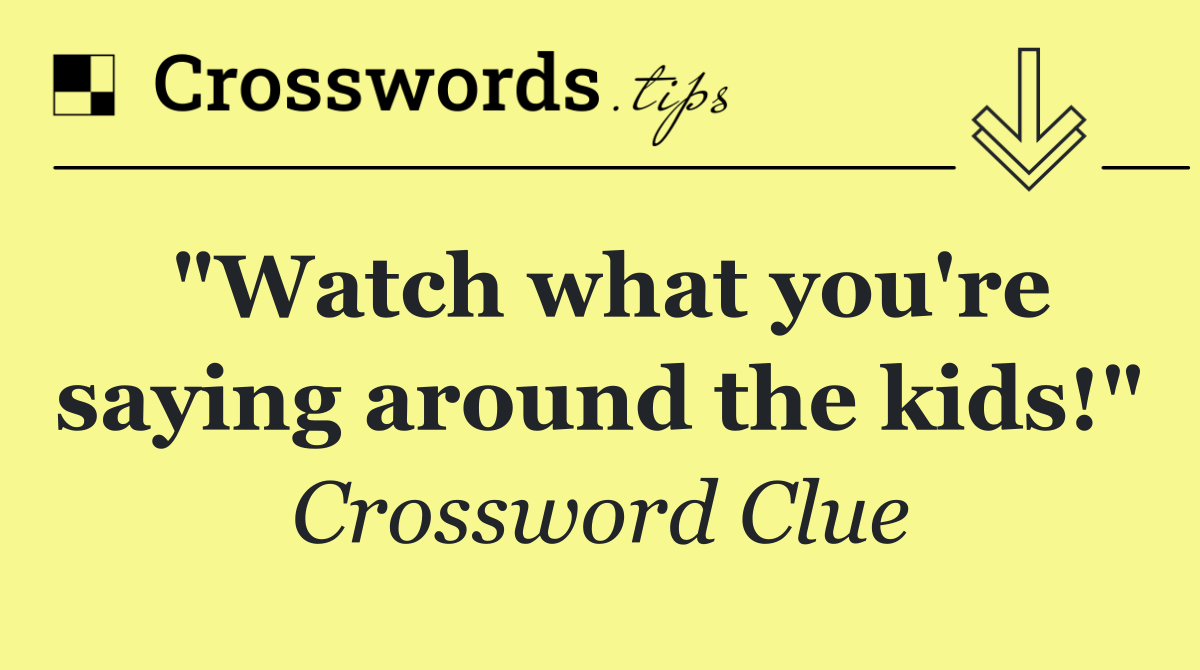 "Watch what you're saying around the kids!"