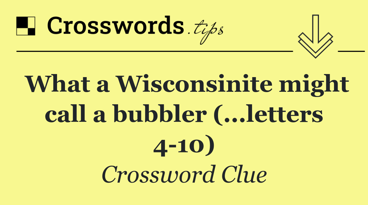 What a Wisconsinite might call a bubbler (...letters 4 10)