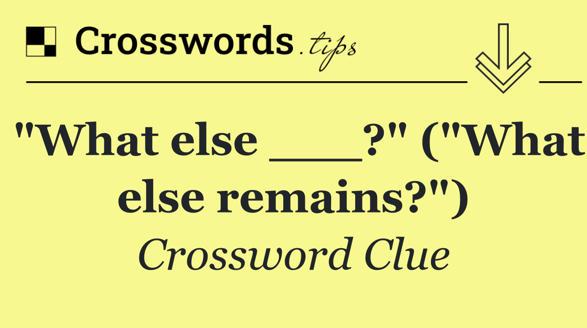 "What else ___?" ("What else remains?")