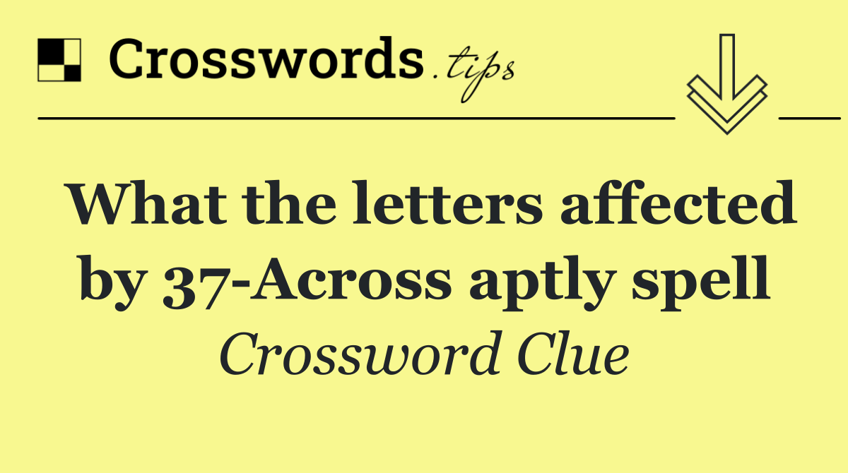 What the letters affected by 37 Across aptly spell