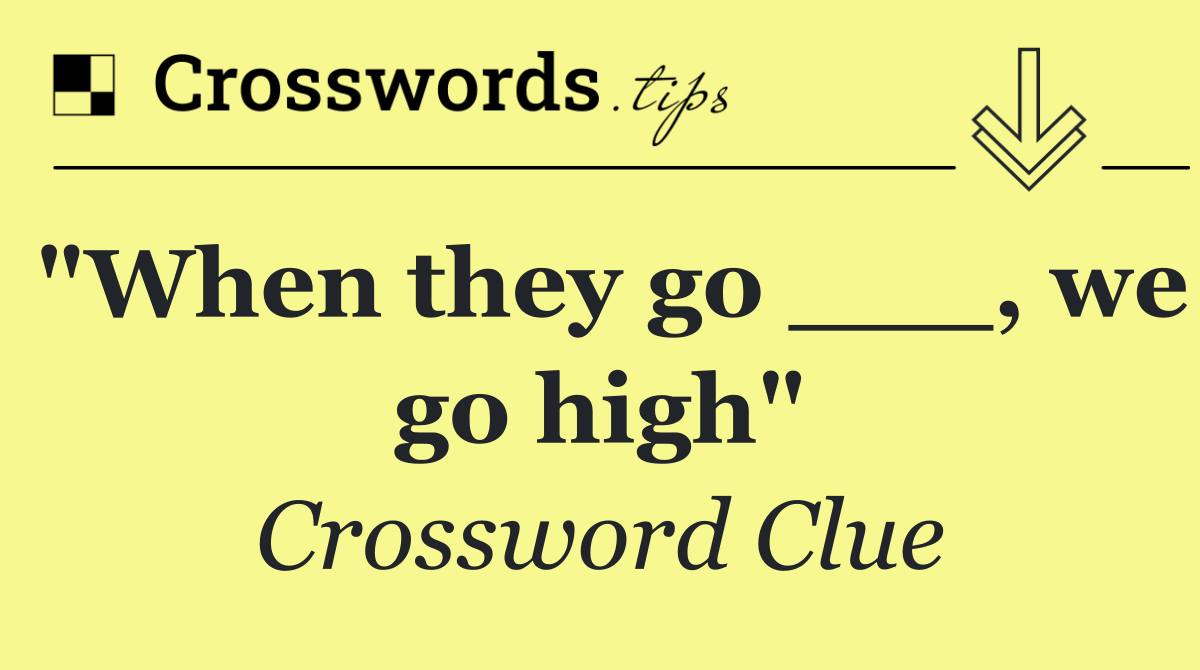 "When they go ___, we go high"