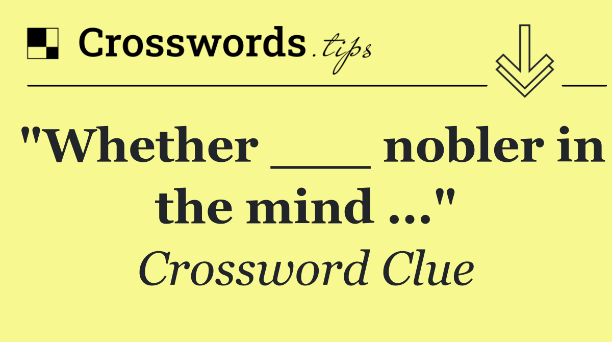 "Whether ___ nobler in the mind ..."