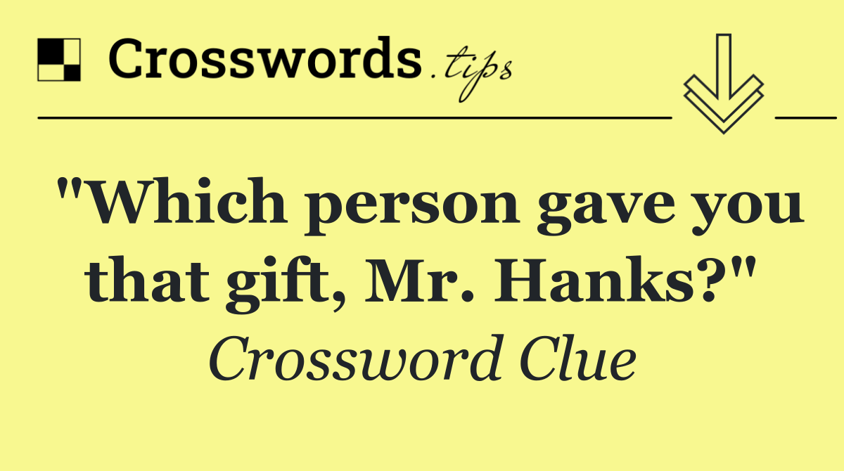 "Which person gave you that gift, Mr. Hanks?"