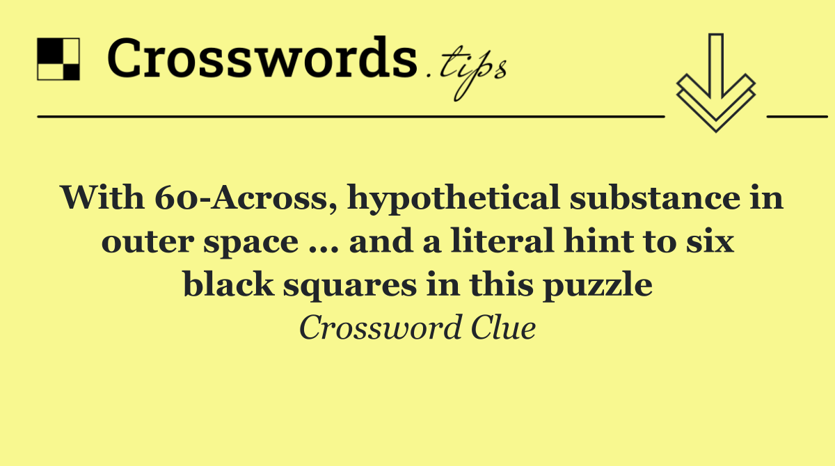 With 60 Across, hypothetical substance in outer space ... and a literal hint to six black squares in this puzzle