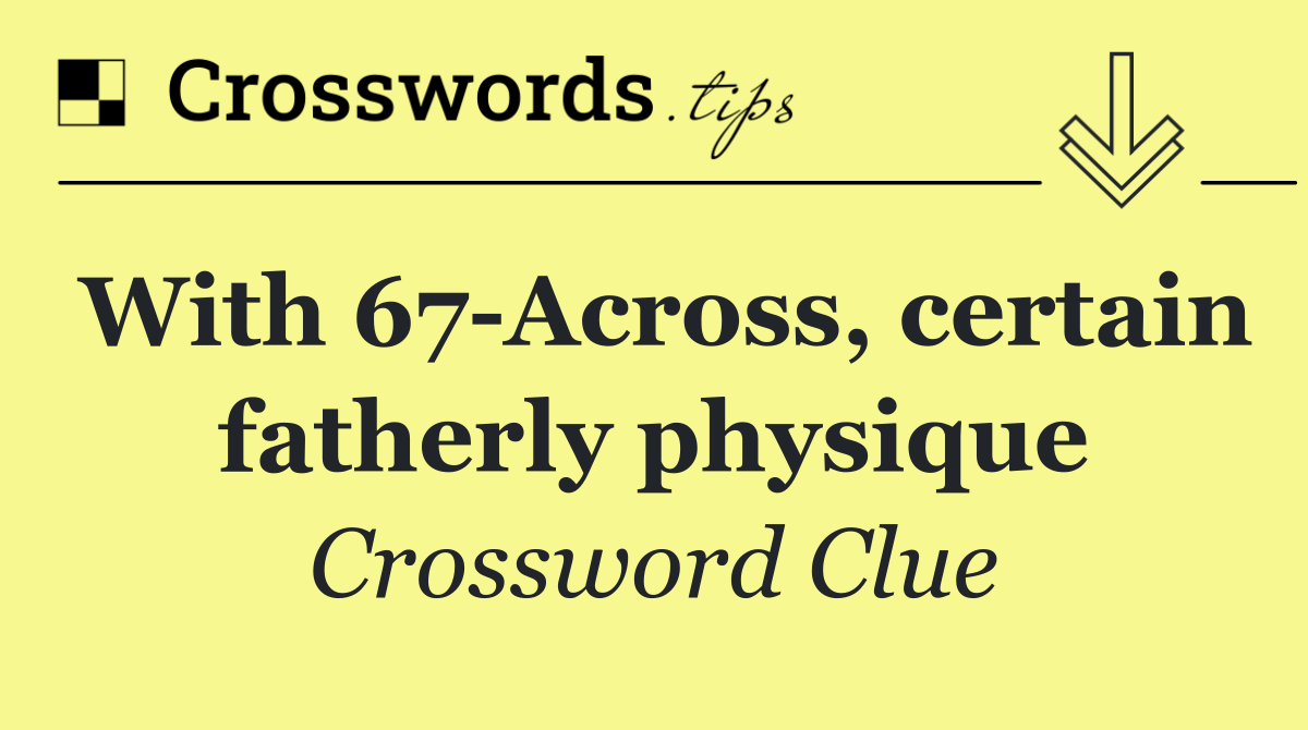 With 67 Across, certain fatherly physique