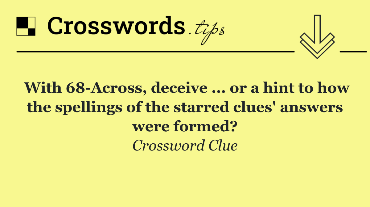 With 68 Across, deceive ... or a hint to how the spellings of the starred clues' answers were formed?