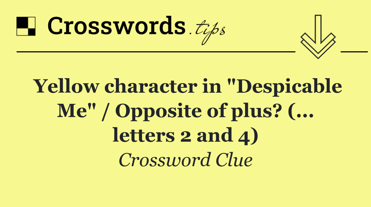 Yellow character in "Despicable Me" / Opposite of plus? (... letters 2 and 4)