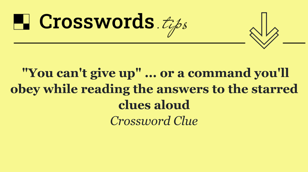 "You can't give up" ... or a command you'll obey while reading the answers to the starred clues aloud