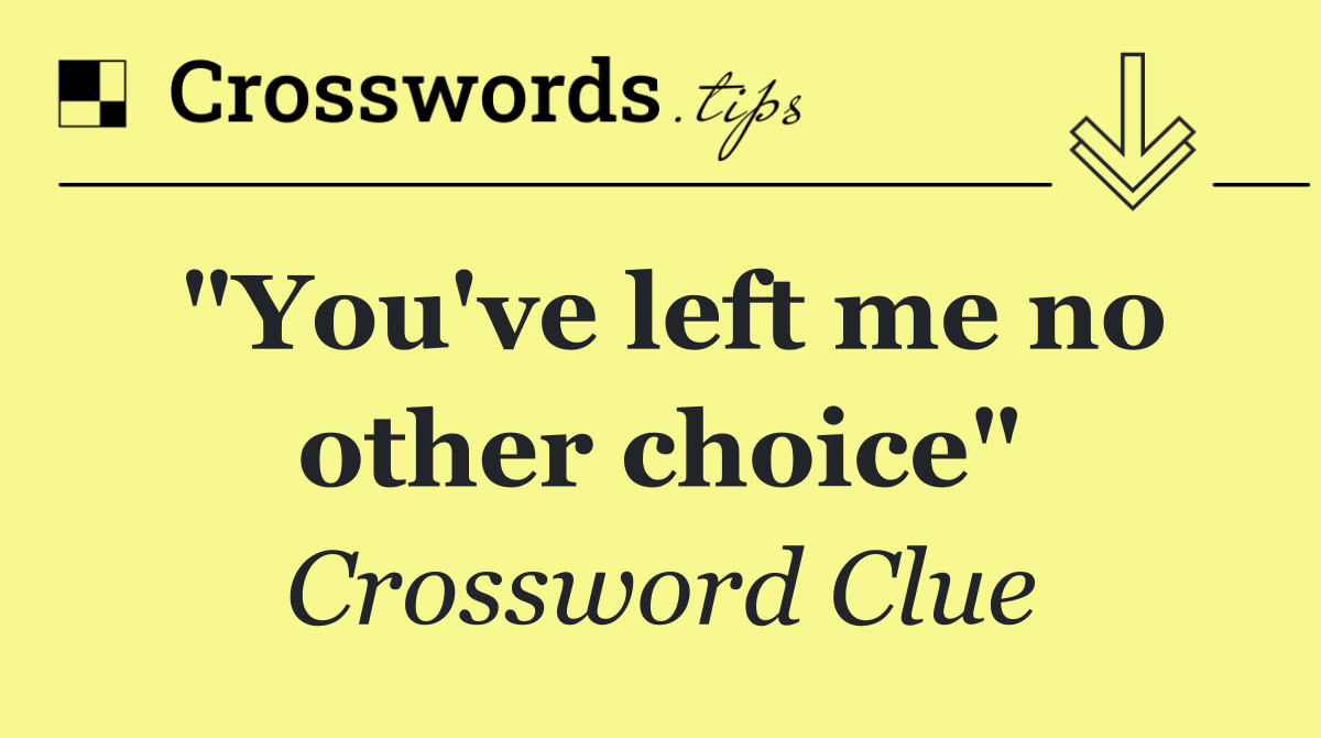 "You've left me no other choice"