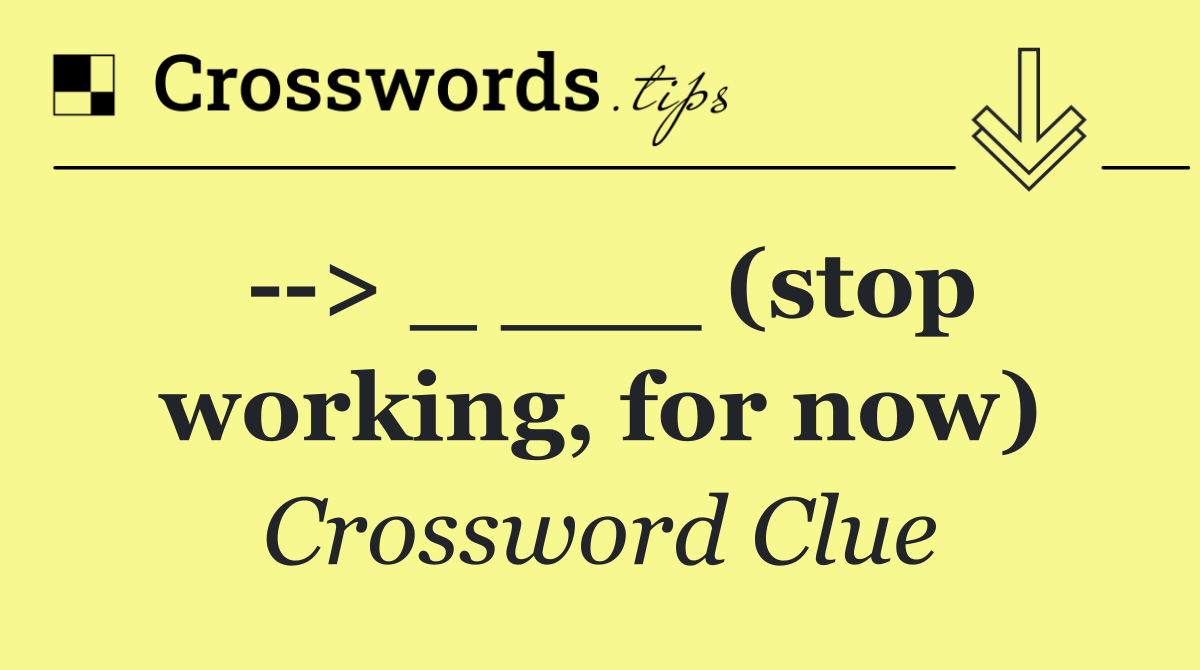   > _ ___ (stop working, for now)