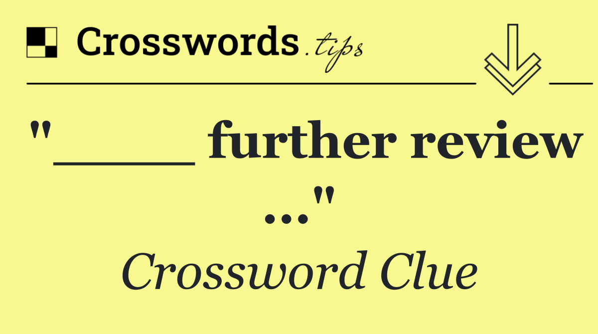 "____ further review ..."