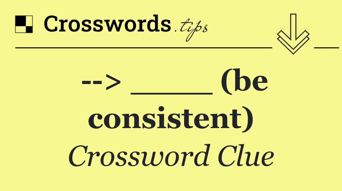   > ____ (be consistent)