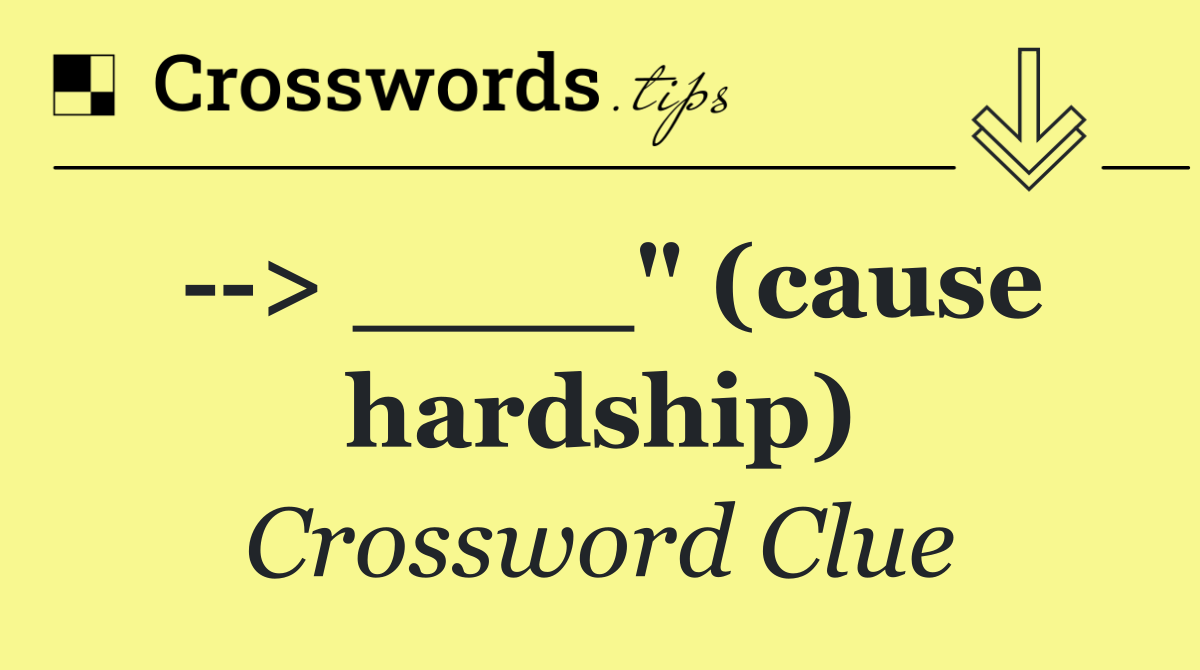   > ____" (cause hardship)
