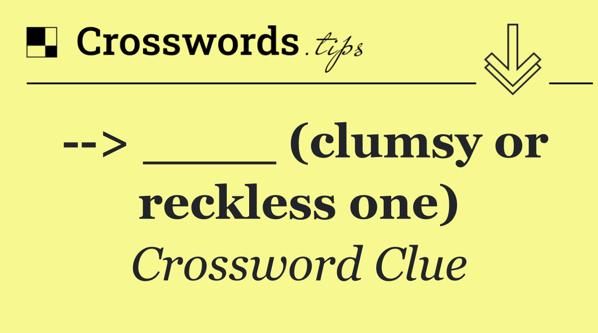   > ____ (clumsy or reckless one)