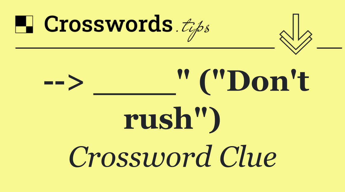   > ____" ("Don't rush")
