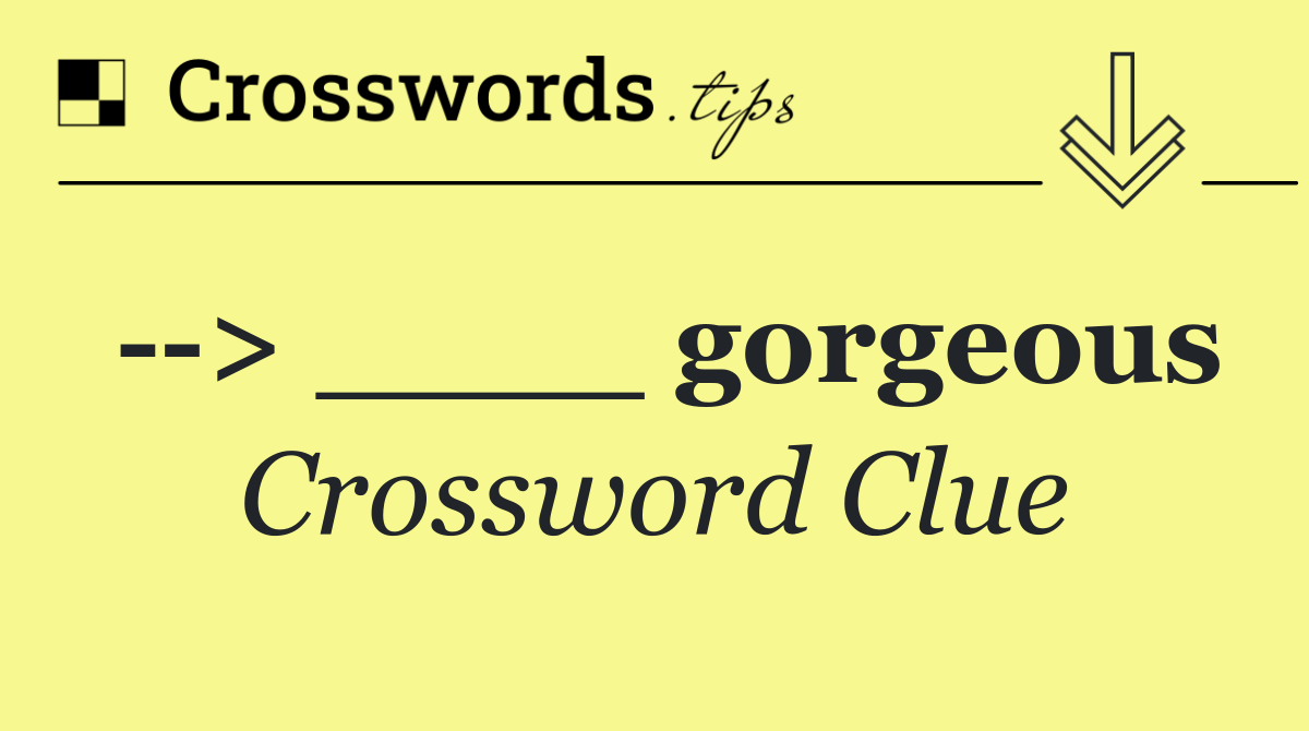   > ____ gorgeous