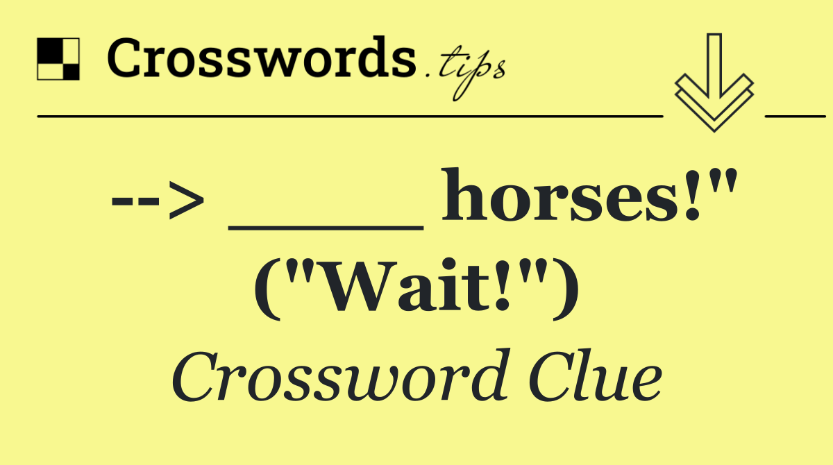   > ____ horses!" ("Wait!")
