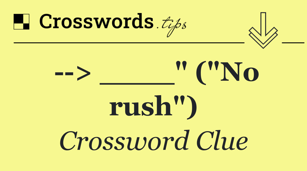  > ____" ("No rush")
