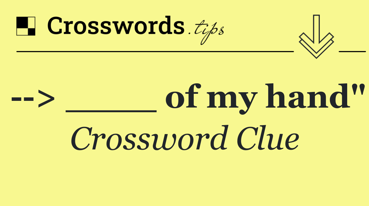   > ____ of my hand"