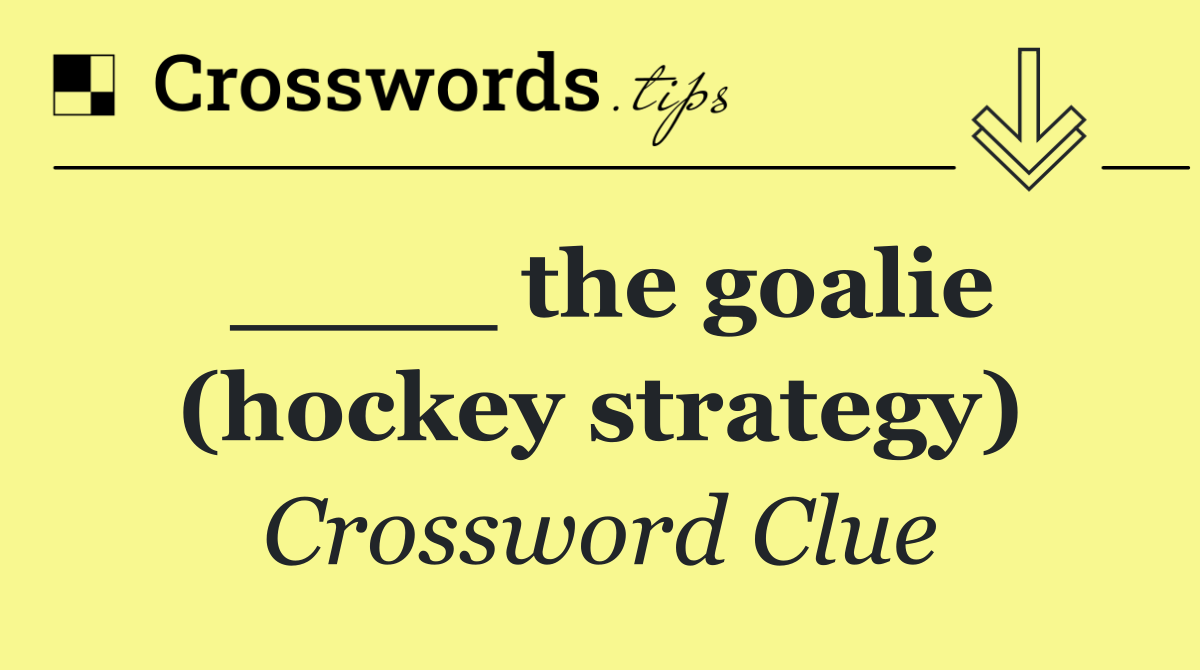____ the goalie (hockey strategy)