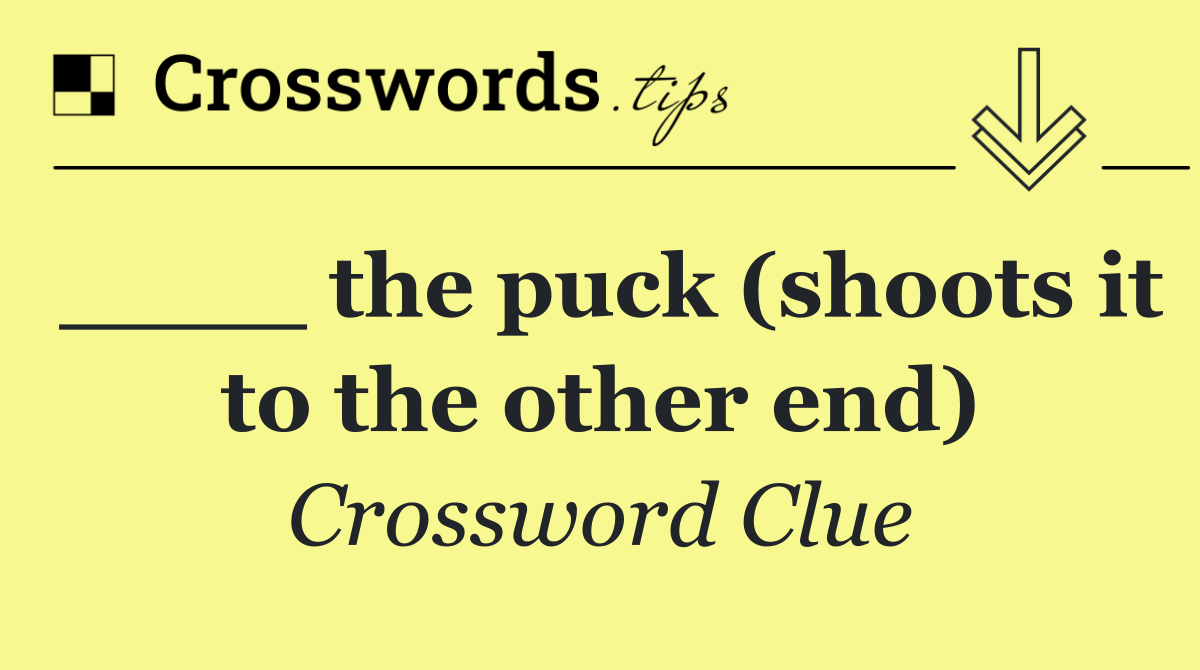 ____ the puck (shoots it to the other end)