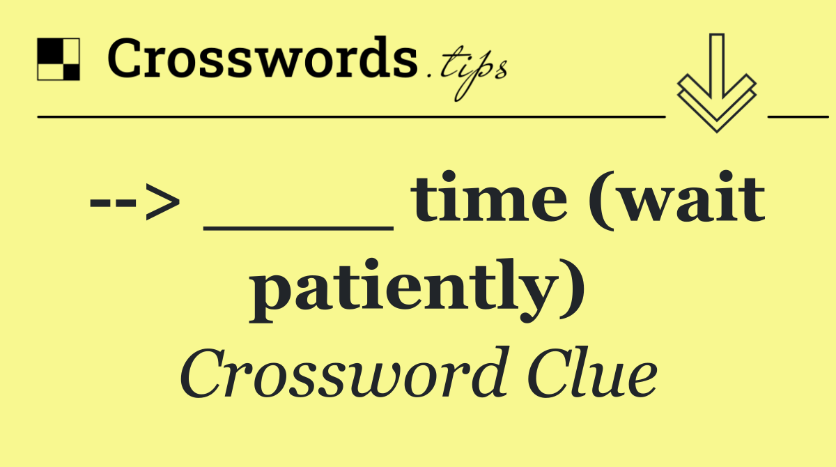   > ____ time (wait patiently)