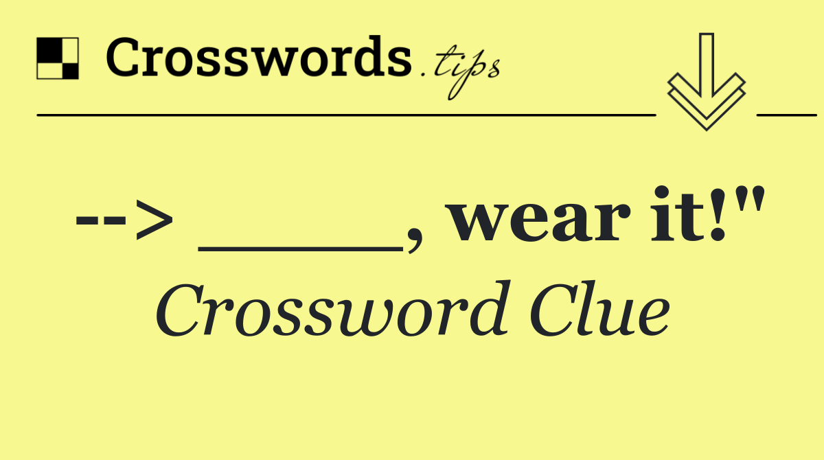   > ____, wear it!"