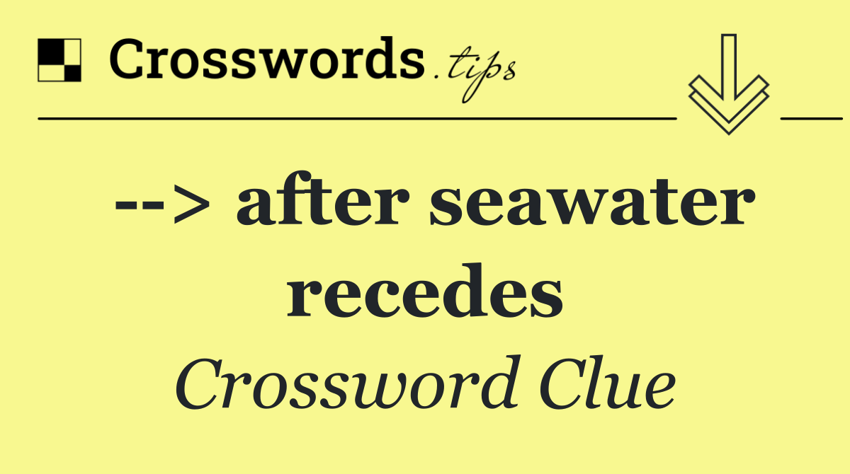   > after seawater recedes